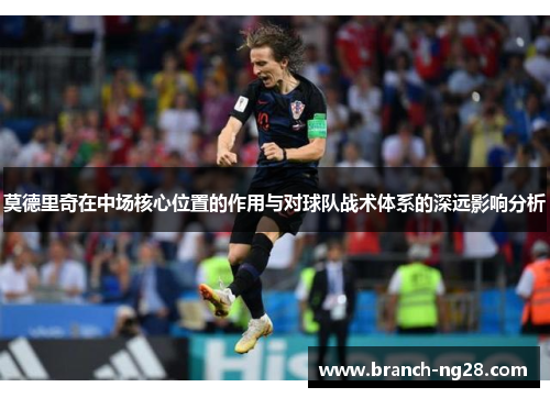 莫德里奇在中场核心位置的作用与对球队战术体系的深远影响分析 莫德里奇在中场核心位置的作用与对球队战术体系的深远影响分析