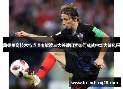 莫德里奇技术特点深度解读三大关键因素如何成就中场大师风采