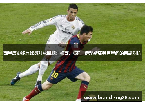 西甲历史经典球员对决回顾：梅西、C罗、伊涅斯塔等巨星间的荣耀对抗