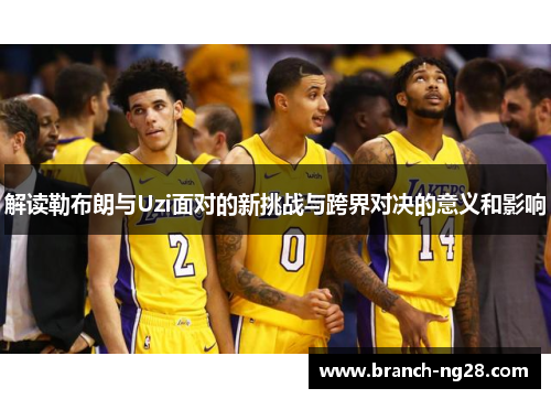 解读勒布朗与Uzi面对的新挑战与跨界对决的意义和影响 解读勒布朗与Uzi面对的新挑战与跨界对决的意义和影响