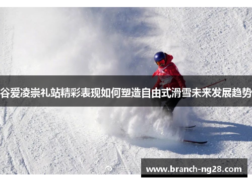 谷爱凌崇礼站精彩表现如何塑造自由式滑雪未来发展趋势
