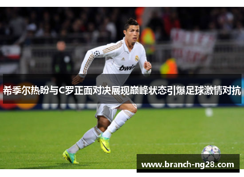 希季尔热盼与C罗正面对决展现巅峰状态引爆足球激情对抗