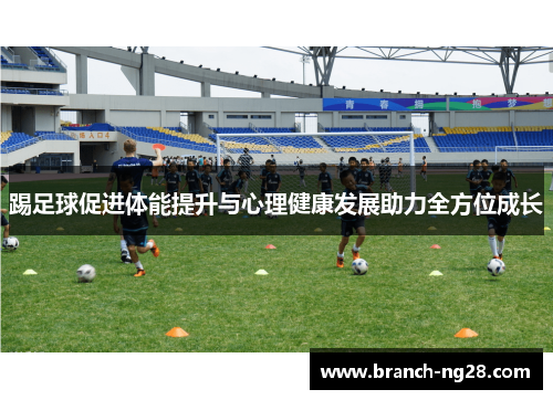 踢足球促进体能提升与心理健康发展助力全方位成长
