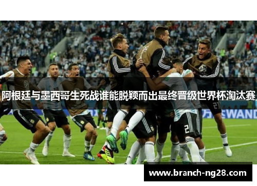 阿根廷与墨西哥生死战谁能脱颖而出最终晋级世界杯淘汰赛