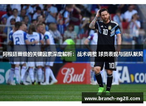 阿根廷晋级的关键因素深度解析：战术调整 球员表现与团队默契
