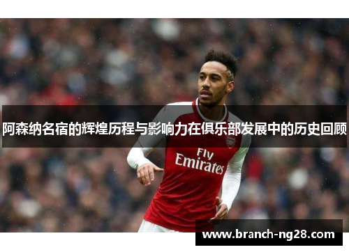 阿森纳名宿的辉煌历程与影响力在俱乐部发展中的历史回顾