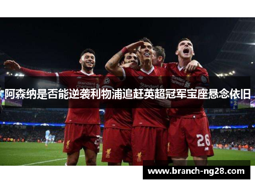 阿森纳是否能逆袭利物浦追赶英超冠军宝座悬念依旧