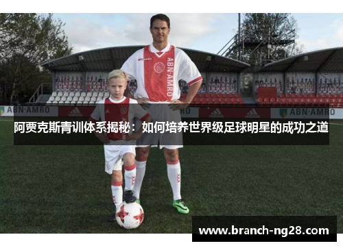 阿贾克斯青训体系揭秘：如何培养世界级足球明星的成功之道