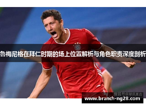 鲁梅尼格在拜仁时期的场上位置解析与角色职责深度剖析