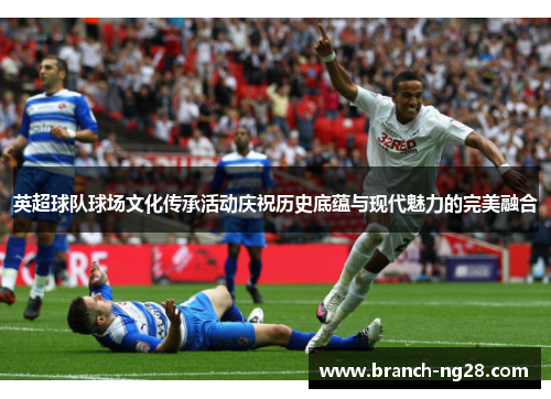 英超球队球场文化传承活动庆祝历史底蕴与现代魅力的完美融合
