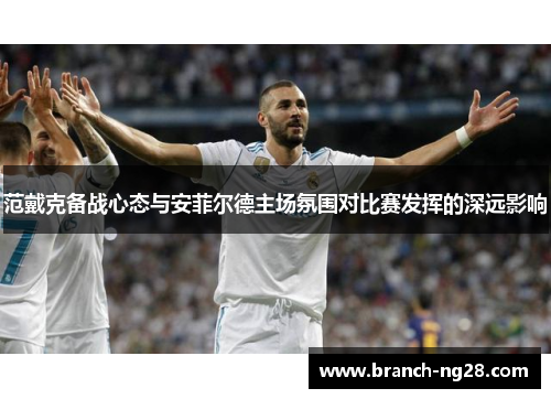 范戴克备战心态与安菲尔德主场氛围对比赛发挥的深远影响 范戴克备战心态与安菲尔德主场氛围对比赛发挥的深远影响