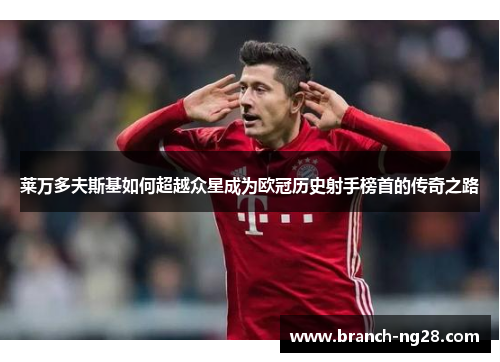 莱万多夫斯基如何超越众星成为欧冠历史射手榜首的传奇之路