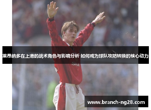 莱昂纳多在上港的战术角色与影响分析 如何成为球队攻防转换的核心动力