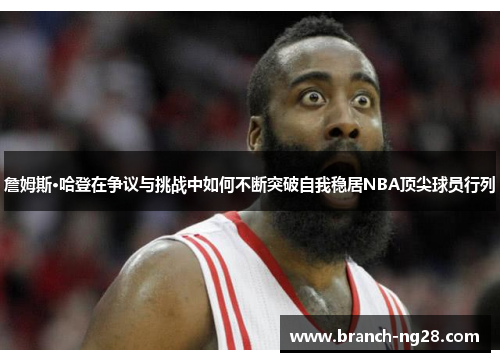 詹姆斯·哈登在争议与挑战中如何不断突破自我稳居NBA顶尖球员行列
