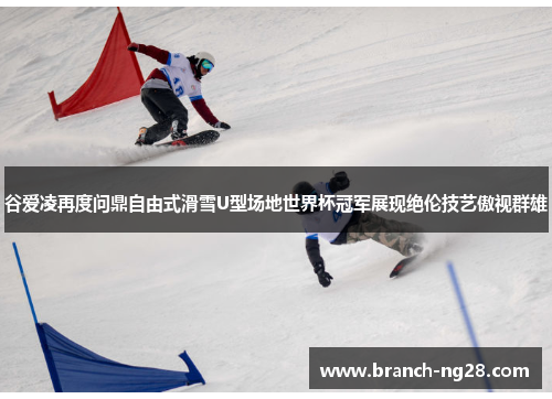 谷爱凌再度问鼎自由式滑雪U型场地世界杯冠军展现绝伦技艺傲视群雄