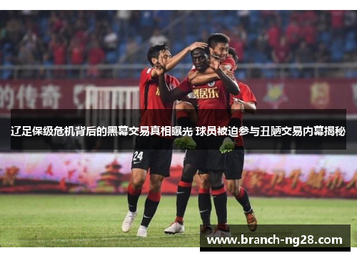 辽足保级危机背后的黑幕交易真相曝光 球员被迫参与丑陋交易内幕揭秘