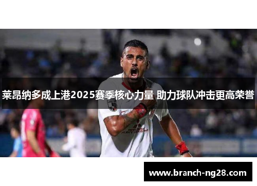莱昂纳多成上港2025赛季核心力量 助力球队冲击更高荣誉