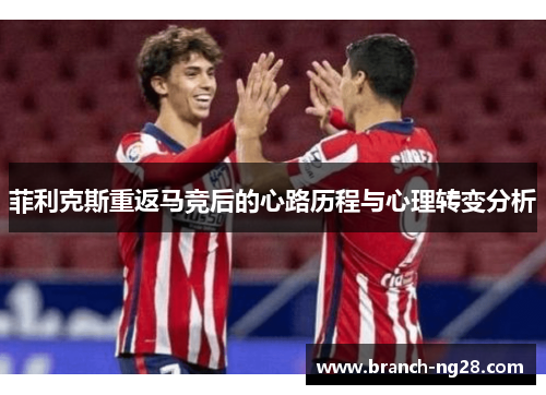 菲利克斯重返马竞后的心路历程与心理转变分析