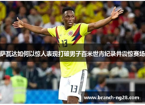 萨瓦达如何以惊人表现打破男子百米世青纪录并震惊赛场 萨瓦达如何以惊人表现打破男子百米世青纪录并震惊赛场