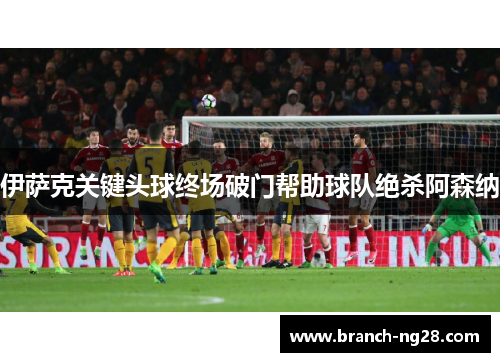 伊萨克关键头球终场破门帮助球队绝杀阿森纳
