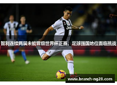 智利连续两届未能晋级世界杯正赛，足球强国地位面临挑战