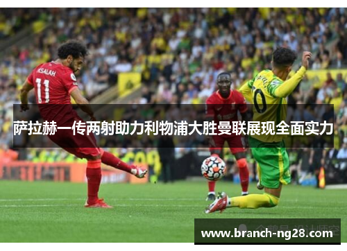 萨拉赫一传两射助力利物浦大胜曼联展现全面实力