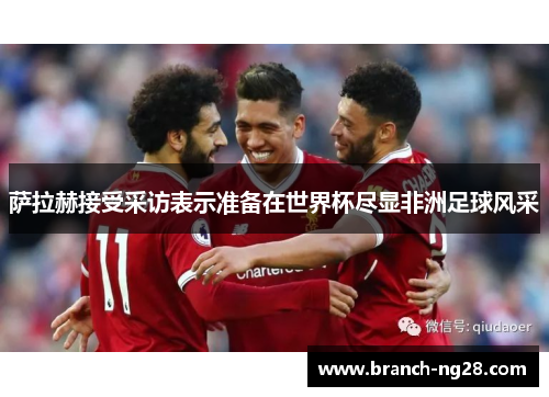 萨拉赫接受采访表示准备在世界杯尽显非洲足球风采