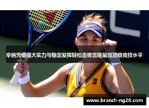 辛纳凭借强大实力与稳定发挥轻松击败吉隆展现顶级竞技水平