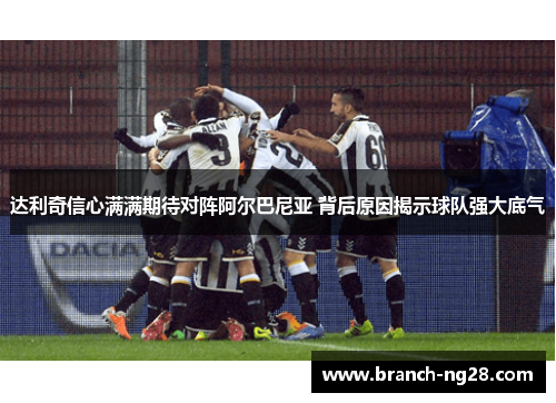 达利奇信心满满期待对阵阿尔巴尼亚 背后原因揭示球队强大底气