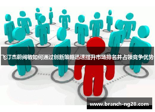 飞汀杰蔚阀敏如何通过创新策略迅速提升市场排名并占领竞争优势 飞汀杰蔚阀敏如何通过创新策略迅速提升市场排名并占领竞争优势