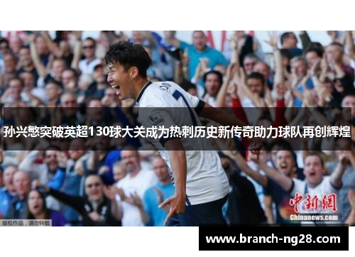 孙兴慜突破英超130球大关成为热刺历史新传奇助力球队再创辉煌